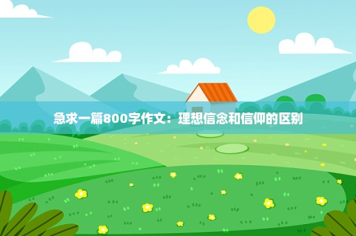 急求一篇800字作文：理想信念和信仰的区别