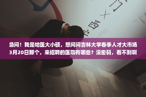 急问！我是哈医大小硕，想问问吉林大学春季人才大市场3月20日那个，来招聘的医院有哪些？没密码，看不到啊