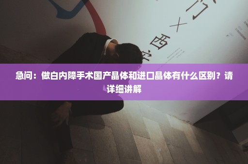 急问：做白内障手术国产晶体和进口晶体有什么区别？请详细讲解