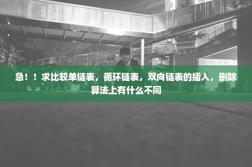 急！！求比较单链表，循环链表，双向链表的插入，删除算法上有什么不同