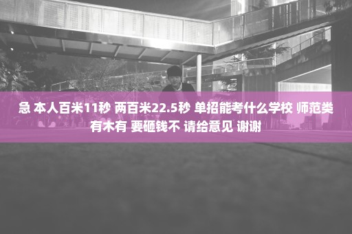 急 本人百米11秒 两百米22.5秒 单招能考什么学校 师范类有木有 要砸钱不 请给意见 谢谢