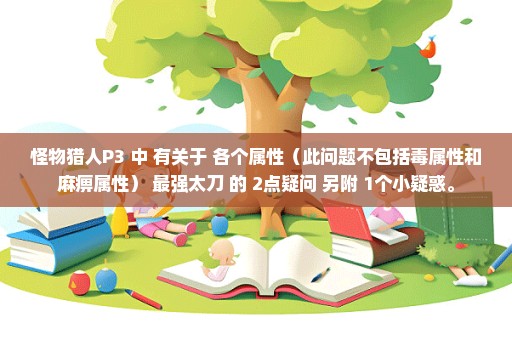 怪物猎人P3 中 有关于 各个属性（此问题不包括毒属性和麻痹属性） 最强太刀 的 2点疑问 另附 1个小疑惑。