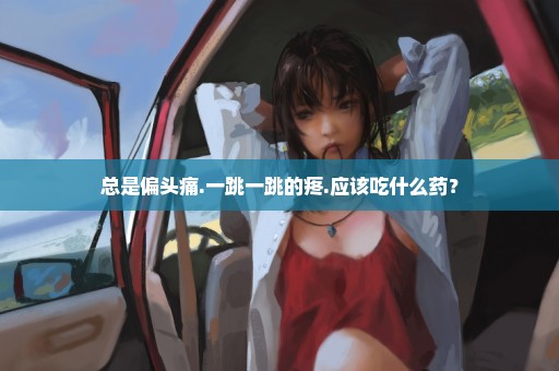 总是偏头痛.一跳一跳的疼.应该吃什么药？