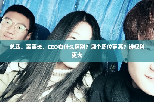 总裁，董事长，CEO有什么区别？哪个职位更高？谁权利更大