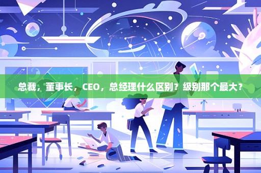 总裁，董事长，CEO，总经理什么区别？级别那个最大？