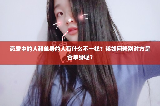 恋爱中的人和单身的人有什么不一样？该如何辨别对方是否单身呢？