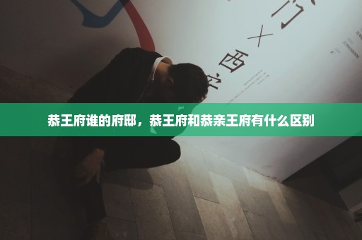 恭王府谁的府邸，恭王府和恭亲王府有什么区别