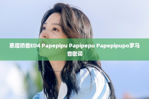 恶魔奶爸ED4 Papepipu Papipepu Papepipupo罗马音歌词