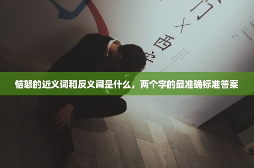 恼怒的近义词和反义词是什么，两个字的最准确标准答案