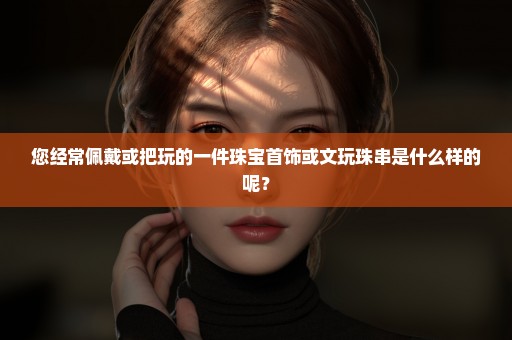 您经常佩戴或把玩的一件珠宝首饰或文玩珠串是什么样的呢？