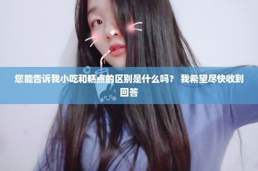 您能告诉我小吃和糕点的区别是什么吗？ 我希望尽快收到回答