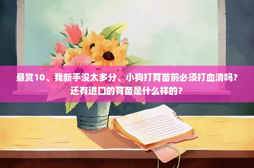 悬赏10、我新手没太多分、小狗打育苗前必须打血清吗？还有进口的育苗是什么样的？