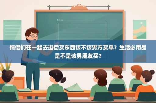 情侣们在一起去逛街买东西该不该男方买单？生活必用品是不是该男朋友买？