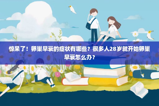 惊呆了！卵巢早衰的症状有哪些？很多人28岁就开始卵巢早衰怎么办？