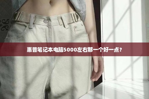 惠普笔记本电脑5000左右那一个好一点？