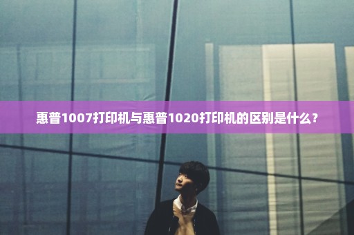 惠普1007打印机与惠普1020打印机的区别是什么？