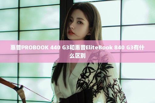 惠普PROBOOK 440 G3和惠普EliteBook 840 G3有什么区别