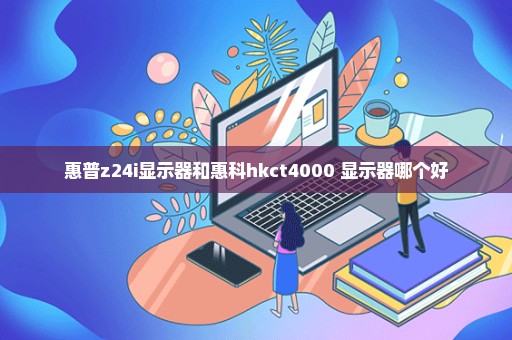 惠普z24i显示器和惠科hkct4000+显示器哪个好