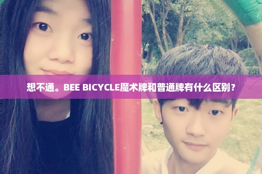 想不通。BEE BICYCLE魔术牌和普通牌有什么区别？