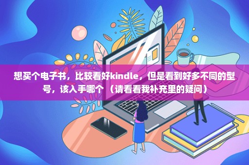 想买个电子书，比较看好kindle，但是看到好多不同的型号，该入手哪个 （请看看我补充里的疑问）