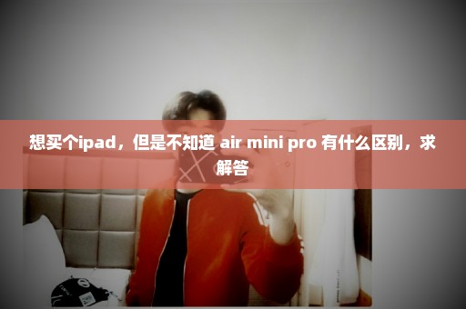 想买个ipad，但是不知道 air mini pro 有什么区别，求解答