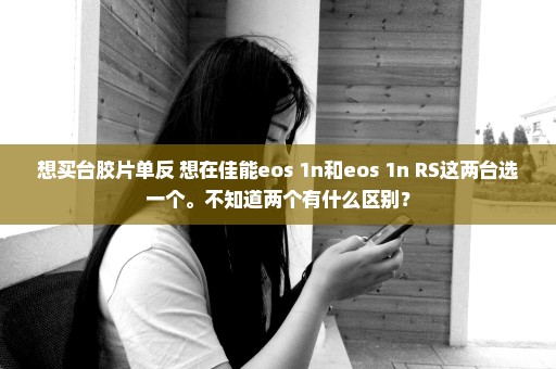 想买台胶片单反 想在佳能eos 1n和eos 1n RS这两台选一个。不知道两个有什么区别？