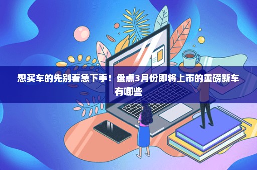 想买车的先别着急下手！盘点3月份即将上市的重磅新车有哪些