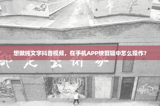 想做纯文字抖音视频，在手机APP快剪辑中怎么操作？