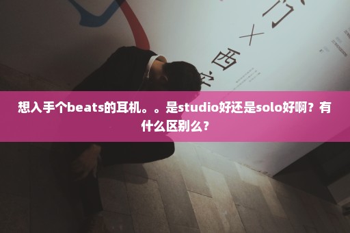 想入手个beats的耳机。。是studio好还是solo好啊？有什么区别么？