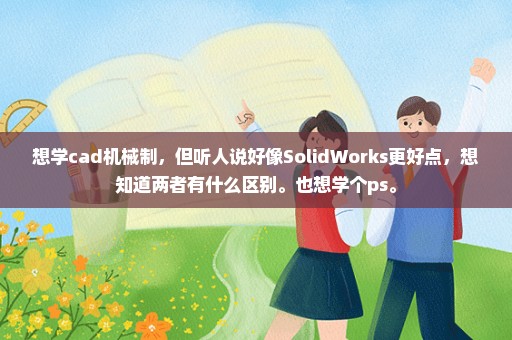 想学cad机械制，但听人说好像SolidWorks更好点，想知道两者有什么区别。也想学个ps。