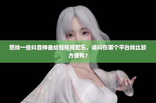 想找一些抖音神曲给短视频配乐，请问在哪个平台找比较方便鸭？