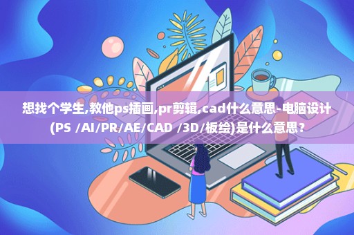 想找个学生,教他ps插画,pr剪辑,cad什么意思-电脑设计(PS+/AI/PR/AE/CAD+/3D/板绘)是什么意思？