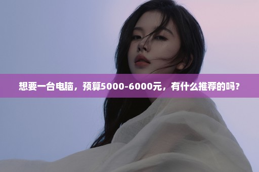 想要一台电脑，预算5000-6000元，有什么推荐的吗？