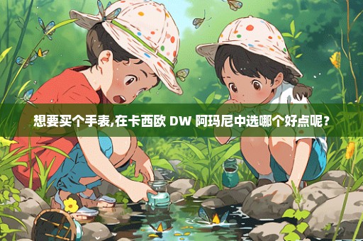 想要买个手表,在卡西欧 DW 阿玛尼中选哪个好点呢？