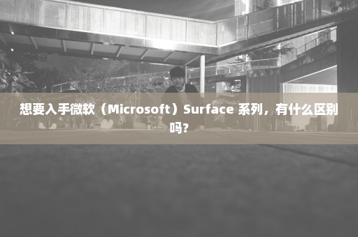 想要入手微软（Microsoft）Surface 系列，有什么区别吗？