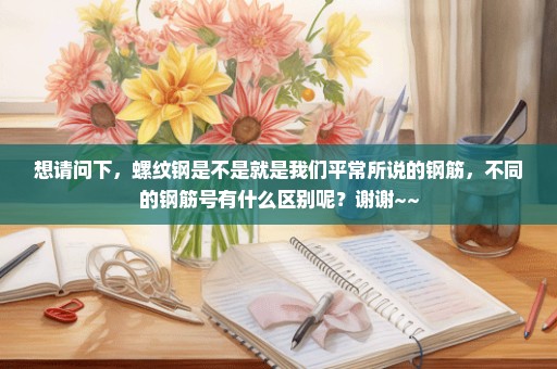 想请问下，螺纹钢是不是就是我们平常所说的钢筋，不同的钢筋号有什么区别呢？谢谢~~