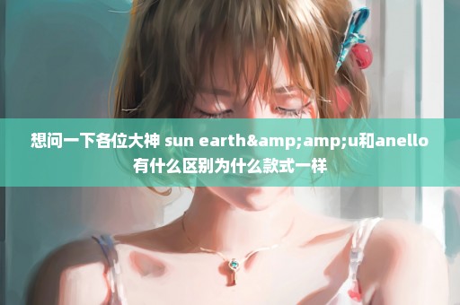 想问一下各位大神 sun earth&u和anello有什么区别为什么款式一样