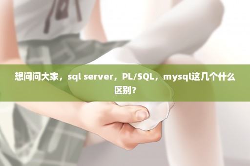 想问问大家，sql server，PL/SQL，mysql这几个什么区别？