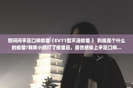 想问问手足口病疫苗（EV71型灭活疫苗 ） 到底是个什么的疫苗?我家小孩打了疫苗后，居然感染上手足口病...