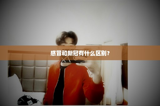 感冒和新冠有什么区别？