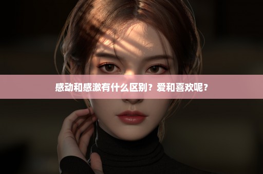 感动和感激有什么区别？爱和喜欢呢？