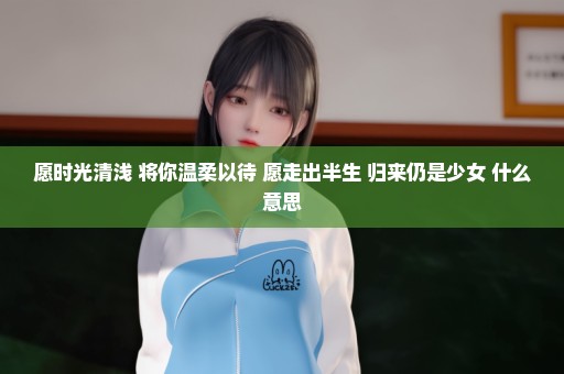 愿时光清浅 将你温柔以待 愿走出半生 归来仍是少女 什么意思