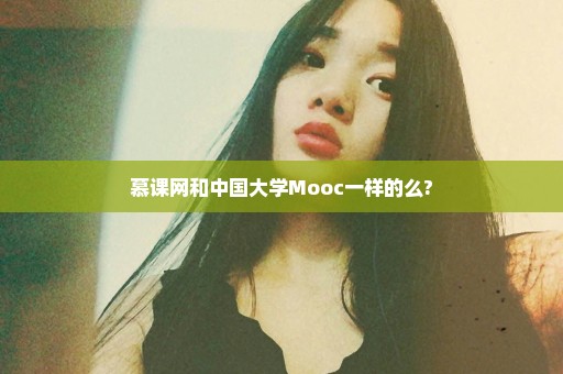 慕课网和中国大学Mooc一样的么?