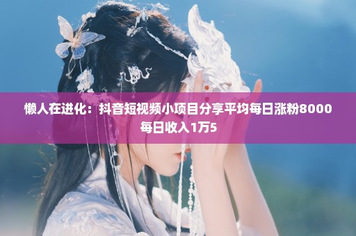 懒人在进化：抖音短视频小项目分享平均每日涨粉8000每日收入1万5