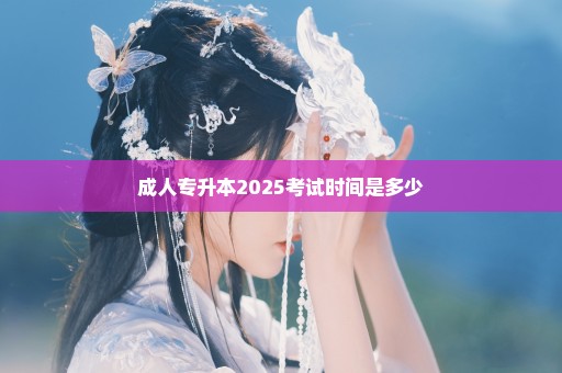 成人专升本2025考试时间是多少