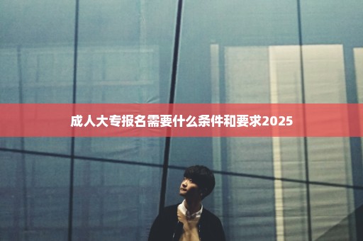 成人大专报名需要什么条件和要求2025