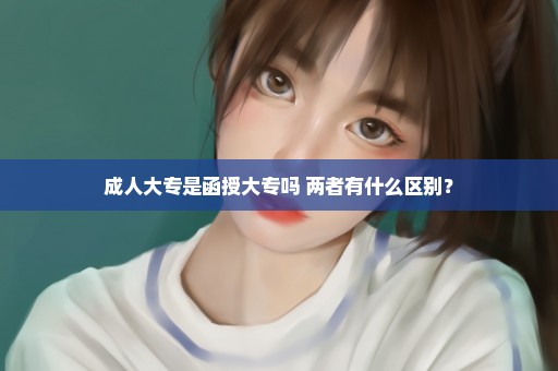 成人大专是函授大专吗 两者有什么区别？