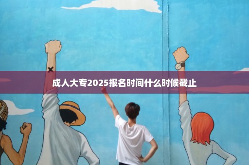 成人大专2025报名时间什么时候截止