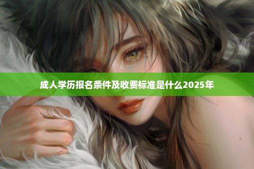 成人学历报名条件及收费标准是什么2025年