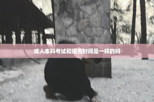 成人本科考试和报名时间是一样的吗